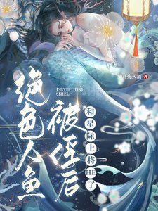 絕色人魚被俘後和星際上將HE了