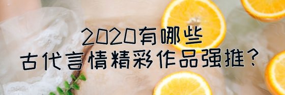 2020有哪些古代言情精彩作品強推？